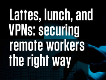 Malwarebytes Lattes, lunch, and VPNs: Securing Remote Workers the Right Way